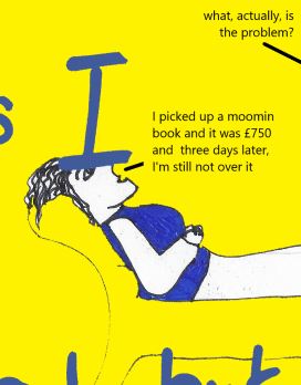 A cartoon of somebody laying on a couch. Above them, a speech bubble says "What, actually, is the problem?" and the person on the couch replies "I picked up a moomin book and it was £750 and three days later, I'm still not over it."